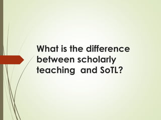 What is the difference
between scholarly
teaching and SoTL?
 