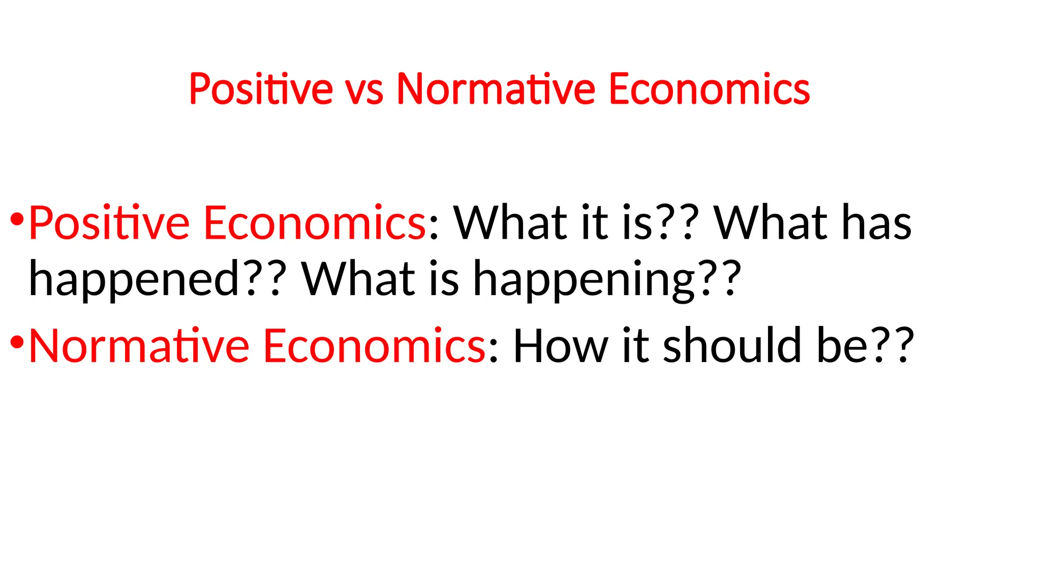 Positive vs Normative Economics
•Positive Economics: What it is?? What has
happened?? What is happening??
•Normative Economics: How it should be??
 
