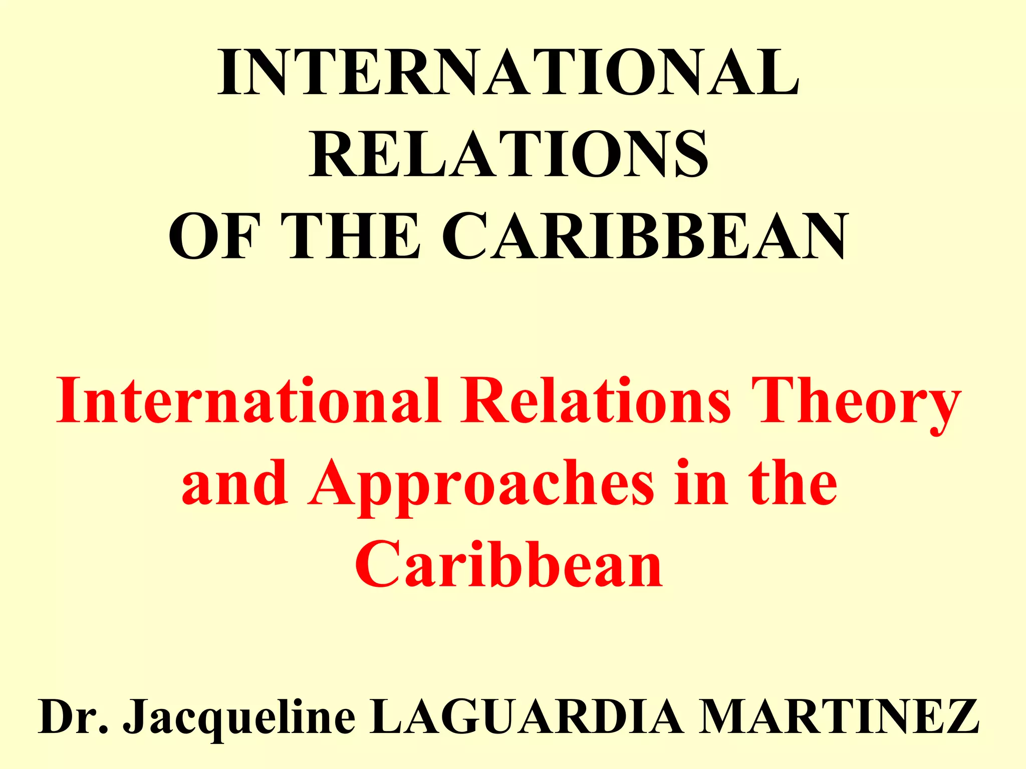 INTERNATIONAL
RELATIONS
OF THE CARIBBEAN
International Relations Theory
and Approaches in the
Caribbean
Dr. Jacqueline LAGUARDIA MARTINEZ
 
