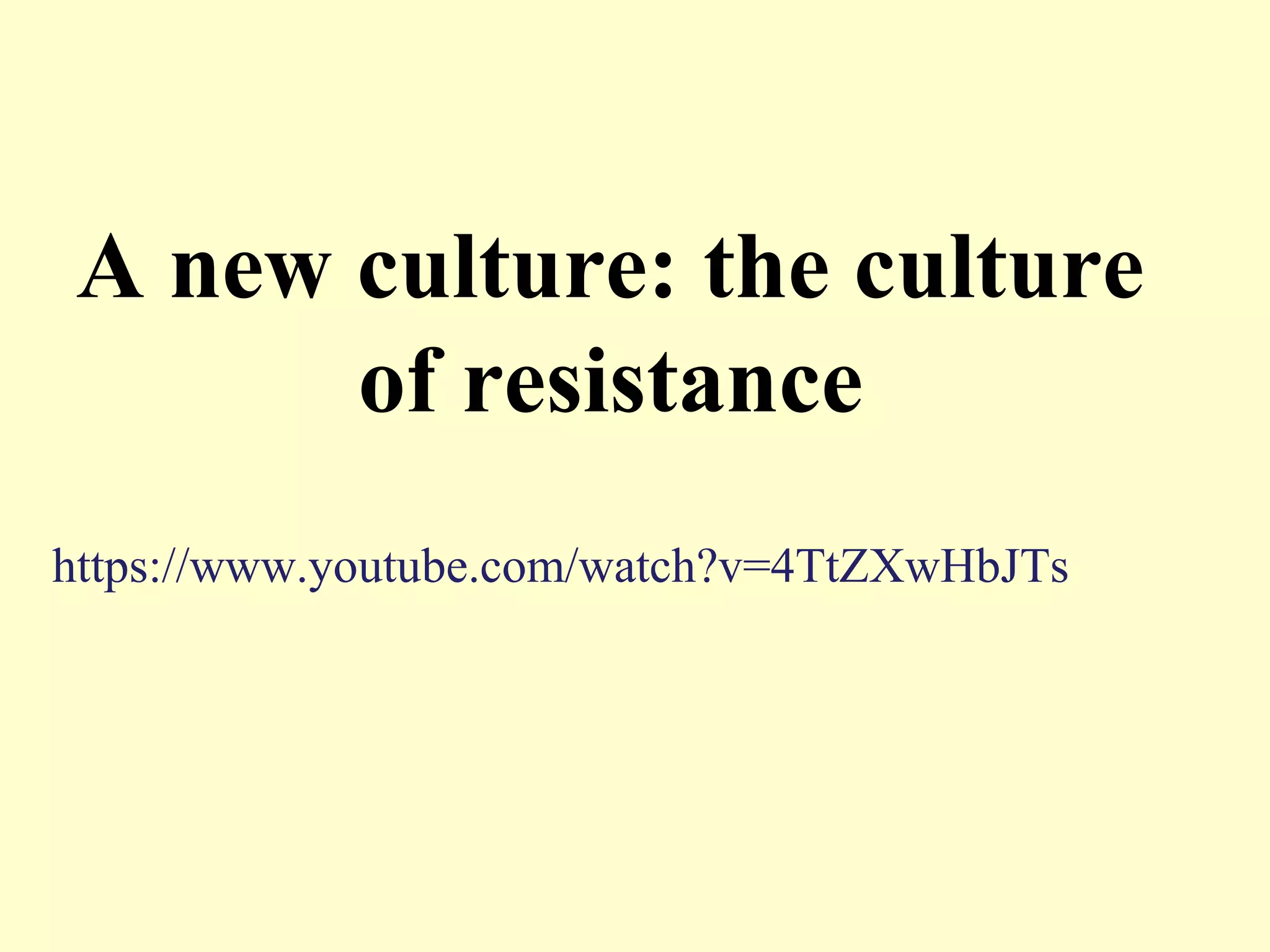 A new culture: the culture
of resistance
https://www.youtube.com/watch?v=4TtZXwHbJTs
 