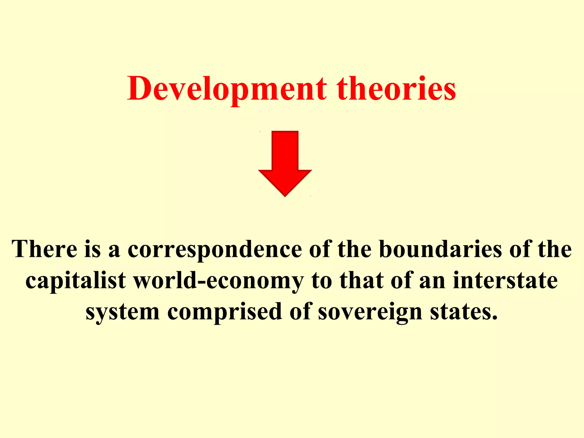 Development theories
There is a correspondence of the boundaries of the
capitalist world-economy to that of an interstate
system comprised of sovereign states.
 