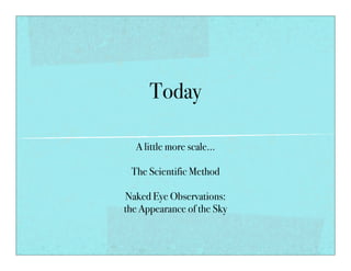 Today
A little more scale...
The Scientific Method
Naked Eye Observations:
the Appearance of the Sky
 