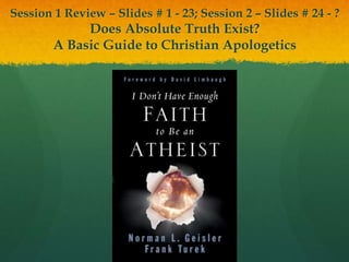 Session 1 Review – Slides # 1 - 23; Session 2 – Slides # 24 - ?
Does Absolute Truth Exist?
A Basic Guide to Christian Apologetics
 