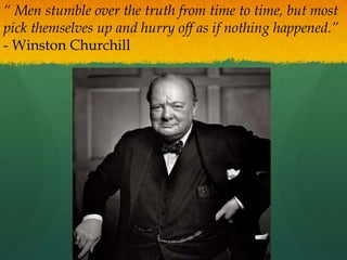 “ Men stumble over the truth from time to time, but most
pick themselves up and hurry off as if nothing happened.”
- Winston Churchill
 