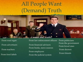 All People Want
(Demand) Truth
From advertisers
From teachers
From politiciansFrom law enforcement officers
From the government
From doctors
From books, news sources
From road signs
From food labels
From loved ones
From employers
From financial advisors
From the judicial system
From friends
 
