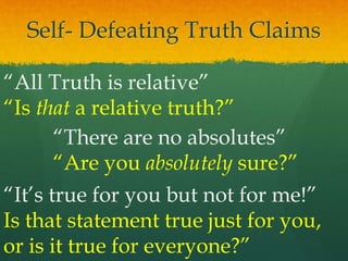 Self- Defeating Truth Claims
“All Truth is relative”
“Is that a relative truth?”
“There are no absolutes”
“Are you absolutely sure?”
“It’s true for you but not for me!”
Is that statement true just for you,
or is it true for everyone?”
 