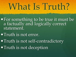 What Is Truth?
For something to be true it must be
a factually and logically correct
statement.
Truth is not error.
Truth is not self-contradictory
Truth is not deception
 