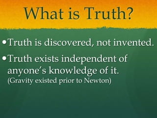 What is Truth?
Truth is discovered, not invented.
Truth exists independent of
anyone’s knowledge of it.
(Gravity existed prior to Newton)
 