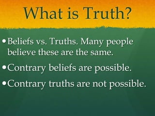 What is Truth?
Beliefs vs. Truths. Many people
believe these are the same.
Contrary beliefs are possible.
Contrary truths are not possible.
 