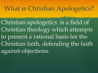 What is Christian Apologetics?
Christian apologetics is a field of
Christian theology which attempts
to present a rational basis for the
Christian faith, defending the faith
against objections.
 