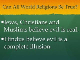 Can All World Religions Be True?
Jews, Christians and
Muslims believe evil is real.
Hindus believe evil is a
complete illusion.
 
