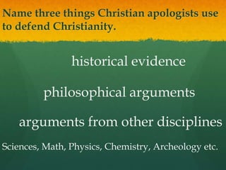 Name three things Christian apologists use
to defend Christianity.
historical evidence
philosophical arguments
arguments from other disciplines
Sciences, Math, Physics, Chemistry, Archeology etc.
 