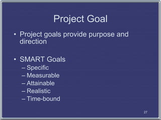 Project Goal
• Project goals provide purpose and
  direction

• SMART Goals
  – Specific
  – Measurable
  – Attainable
  – Realistic
  – Time-bound

                                      27
 