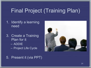 Final Project (Training Plan)
1. Identify a learning
   need

3. Create a Training
   Plan for it
   – ADDIE
   – Project Life Cycle


5. Present it (via PPT)
                                   31
 