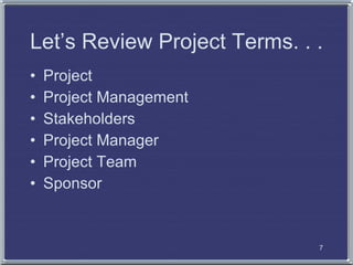 Let’s Review Project Terms. . .
•   Project
•   Project Management
•   Stakeholders
•   Project Manager
•   Project Team
•...