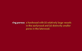 ring porous a hardwood with (1) relatively large vessels
            in the earlywood and (2) distinctly smaller
            pores in the latewood.
 
