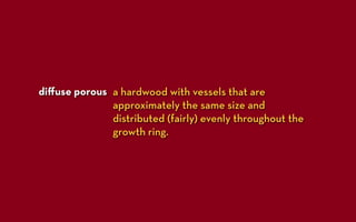 diﬀuse porous a hardwood with vessels that are
              approximately the same size and
              distributed (fairly) evenly throughout the
              growth ring.
 