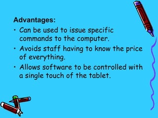 Advantages:
• Can be used to issue specific
  commands to the computer.
• Avoids staff having to know the price
  of everything.
• Allows software to be controlled with
  a single touch of the tablet.
 