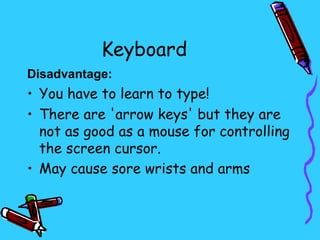 Keyboard
Disadvantage:
• You have to learn to type!
• There are 'arrow keys' but they are
  not as good as a mouse for controlling
  the screen cursor.
• May cause sore wrists and arms
 