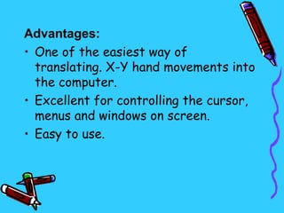 Advantages:
• One of the easiest way of
  translating. X-Y hand movements into
  the computer.
• Excellent for controlling the cursor,
  menus and windows on screen.
• Easy to use.
 