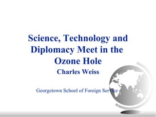 Science, Technology and Diplomacy Meet in the  Ozone Hole Charles Weiss Georgetown School of Foreign Service 