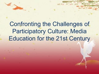 Confronting the Challenges of
 Participatory Culture: Media
Education for the 21st Century
 