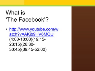 What is
‘The Facebook’?
• http://www.youtube.com/w
atch?v=AKjb9HV6MQU
(4:00-10:00)(19:15-
23:15)(26:30-
30:45)(39:45-52:00)
 