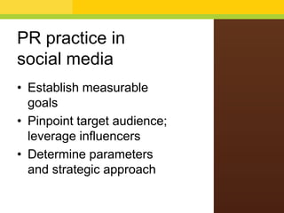 PR practice in
social media
• Establish measurable
goals
• Pinpoint target audience;
leverage influencers
• Determine parameters
and strategic approach
 