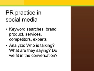 PR practice in
social media
• Keyword searches: brand,
product, services,
competitors, experts
• Analyze: Who is talking?
What are they saying? Do
we fit in the conversation?
 