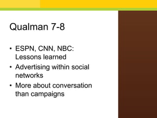 Qualman 7-8
• ESPN, CNN, NBC:
Lessons learned
• Advertising within social
networks
• More about conversation
than campaigns
 