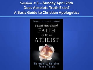 Session # 3 – Sunday April 25th
Does Absolute Truth Exist?
A Basic Guide to Christian Apologetics
 