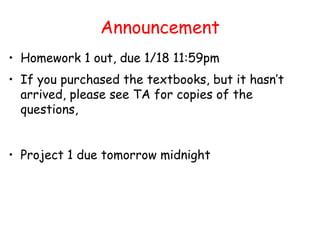 Announcement
• Homework 1 out, due 1/18 11:59pm
• If you purchased the textbooks, but it hasn’t
arrived, please see TA for copies of the
questions,
• Project 1 due tomorrow midnight
 