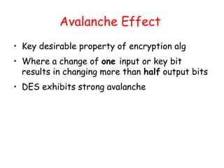 Avalanche Effect
• Key desirable property of encryption alg
• Where a change of one input or key bit
results in changing more than half output bits
• DES exhibits strong avalanche
 