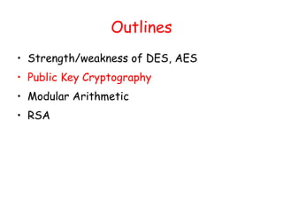 Outlines
• Strength/weakness of DES, AES
• Public Key Cryptography
• Modular Arithmetic
• RSA
 