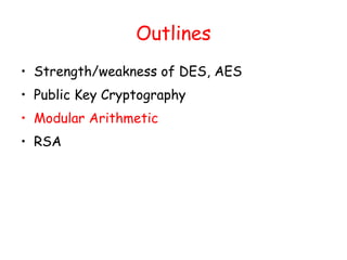 Outlines
• Strength/weakness of DES, AES
• Public Key Cryptography
• Modular Arithmetic
• RSA
 