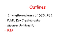Outlines
• Strength/weakness of DES, AES
• Public Key Cryptography
• Modular Arithmetic
• RSA
 