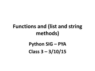 Functions and (list and string
methods)
Python SIG – PYA
Class 3 – 3/10/15
 