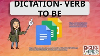 DICTATION- VERB
TO BE
https://www.englishexe
rcises.org/makeagame/
viewgame.asp?id=2009
https://docs.google.com/document/d/17OtKwKOoTQPoOjRozgO
SZ6Ayu59QN7X6mK66K_hmORs/edit?usp=sharing
 