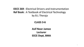 EECE 269 : Electrical Drivers and Instrumentation
Ref Book : A Textbook of Electrical Technology
by B.L Theraja
CLASS 3-6
Asif Noor Jamee
Lecturer
EECE Dept, BMA
1
 