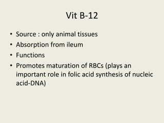 Vit B-12
• Source : only animal tissues
• Absorption from ileum
• Functions
• Promotes maturation of RBCs (plays an
important role in folic acid synthesis of nucleic
acid-DNA)
 
