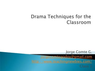 Drama TechniquesfortheClassroom Jorge Comte G. jorgecomtegodoy@gmail.com http://www.teachingnewbies.com/ Class 3 