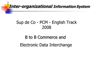 Inter-organizational  Information   System  B to B Commerce and  Electronic Data Interchange Sup de Co - PCM - English Track 2008 
