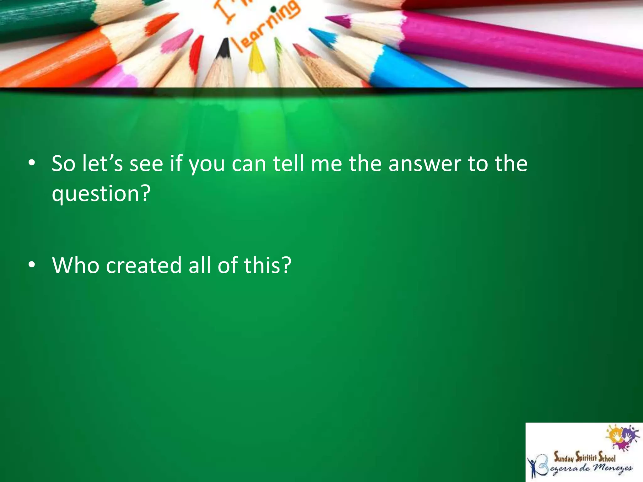 • So let’s see if you can tell me the answer to the
question?
• Who created all of this?
 