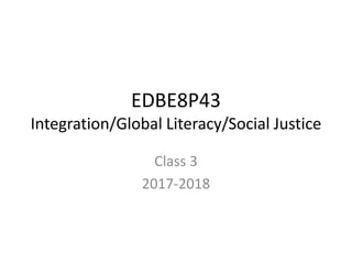 EDBE8P43
Integration/Global Literacy/Social Justice
Class 3
2017-2018
 
