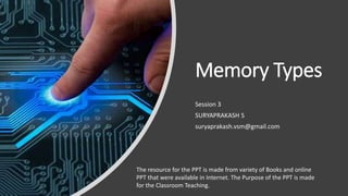 Memory Types
Session 3
SURYAPRAKASH S
suryaprakash.vsm@gmail.com
The resource for the PPT is made from variety of Books and online
PPT that were available in Internet. The Purpose of the PPT is made
for the Classroom Teaching.
 