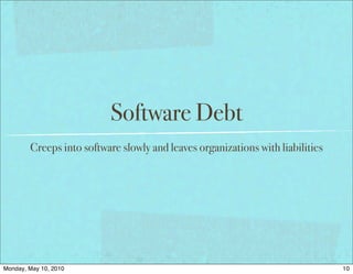 Software Debt
        Creeps into software slowly and leaves organizations with liabilities




Monday, May 10, 2010                                                            10
 