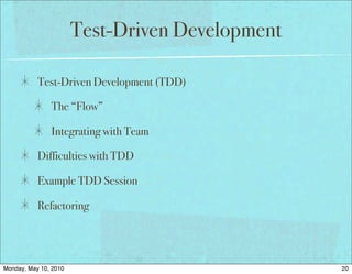 Test-Driven Development

           Test-Driven Development (TDD)

               The “Flow”

               Integrating with Team

           Difficulties with TDD

           Example TDD Session

           Refactoring




Monday, May 10, 2010                             20
 