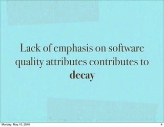 Lack of emphasis on software
         quality attributes contributes to
                       decay



Monday, May 10, 2010                         4
 