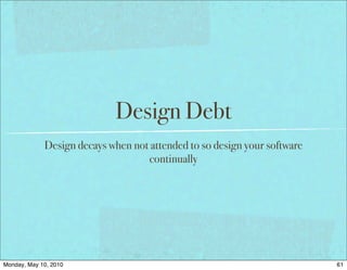 Design Debt
             Design decays when not attended to so design your software
                                   continually




Monday, May 10, 2010                                                      61
 