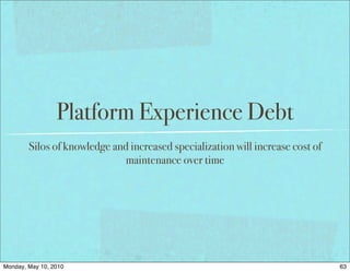 Platform Experience Debt
        Silos of knowledge and increased specialization will increase cost of
                             maintenance over time




Monday, May 10, 2010                                                            63
 